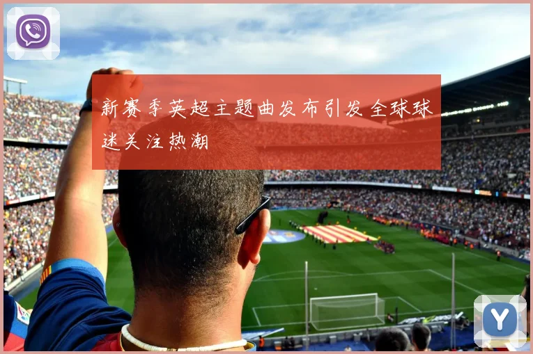 新赛季英超主题曲发布引发全球球迷关注热潮