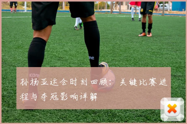 孙杨亚运会时刻回顾：关键比赛进程与夺冠影响详解