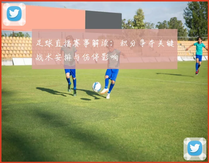 足球直播赛事解读：积分争夺关键战术安排与伤停影响
