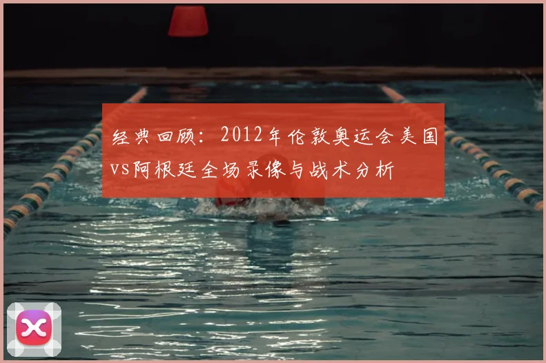 经典回顾：2012年伦敦奥运会美国vs阿根廷全场录像与战术分析