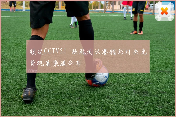 锁定CCTV5！欧冠淘汰赛精彩对决免费观看渠道公布