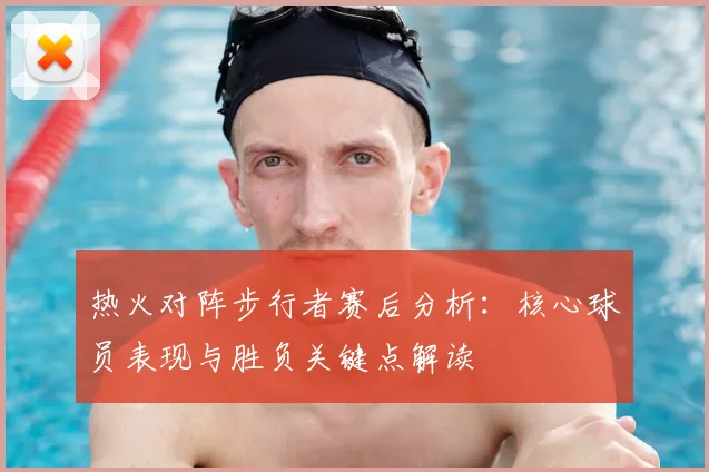 热火对阵步行者赛后分析：核心球员表现与胜负关键点解读