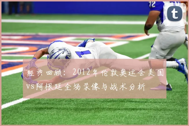 经典回顾：2012年伦敦奥运会美国vs阿根廷全场录像与战术分析