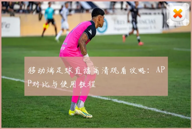 移动端足球直播高清观看攻略：APP对比与使用教程