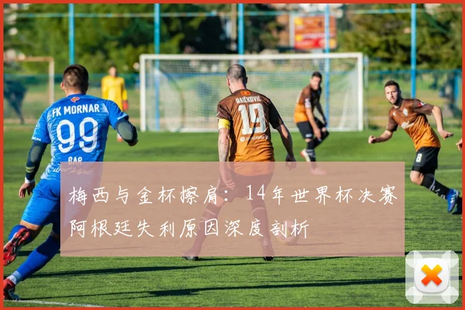 梅西与金杯擦肩：14年世界杯决赛阿根廷失利原因深度剖析