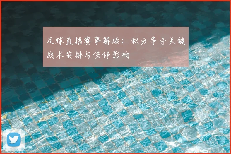 足球直播赛事解读：积分争夺关键战术安排与伤停影响