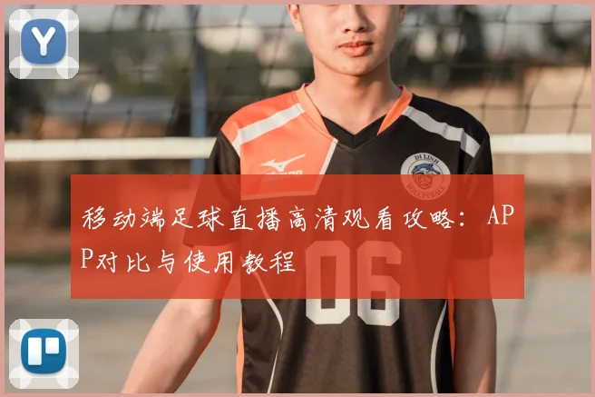 移动端足球直播高清观看攻略：APP对比与使用教程