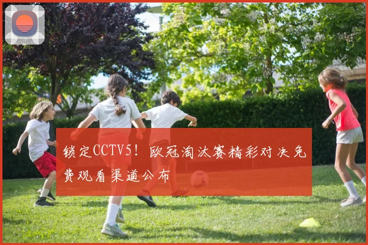 锁定CCTV5！欧冠淘汰赛精彩对决免费观看渠道公布