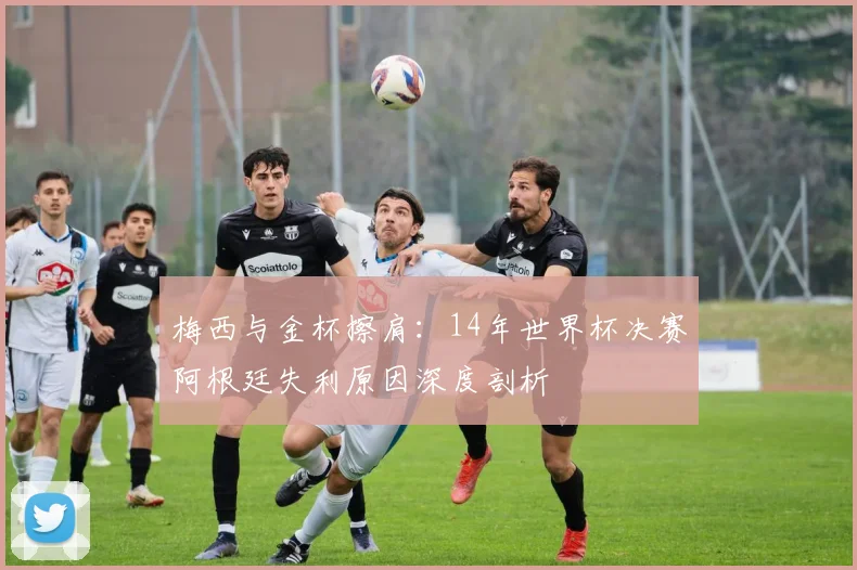 梅西与金杯擦肩：14年世界杯决赛阿根廷失利原因深度剖析