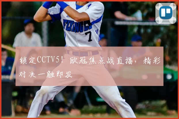 锁定CCTV5！欧冠焦点战直播，精彩对决一触即发