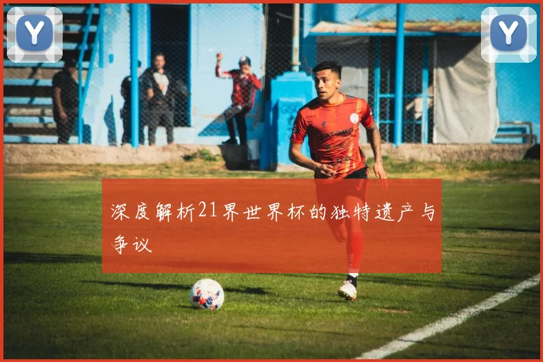 深度解析21界世界杯的独特遗产与争议