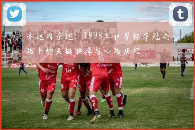 齐达内亲述：1998年世界杯夺冠之路上的关键抉择与心路历程