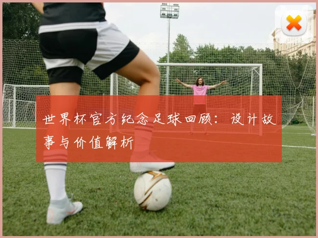 世界杯官方纪念足球回顾：设计故事与价值解析