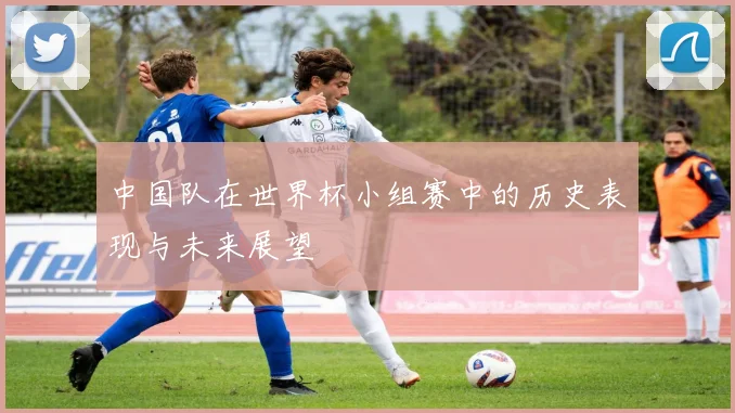 中国队在世界杯小组赛中的历史表现与未来展望