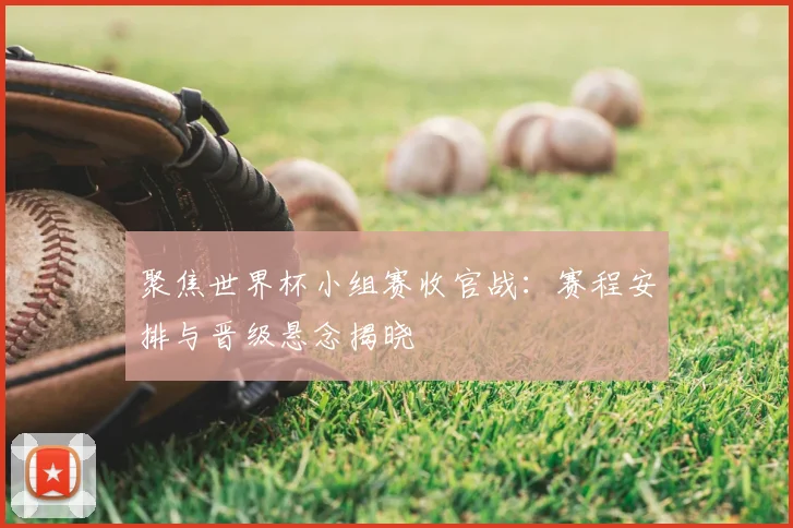 聚焦世界杯小组赛收官战：赛程安排与晋级悬念揭晓