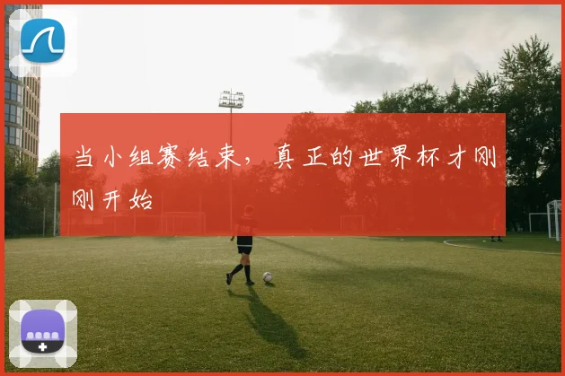 当小组赛结束，真正的世界杯才刚刚开始