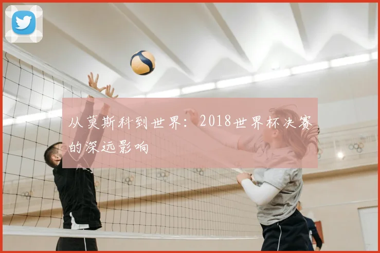 从莫斯科到世界:2018世界杯决赛的深远影响