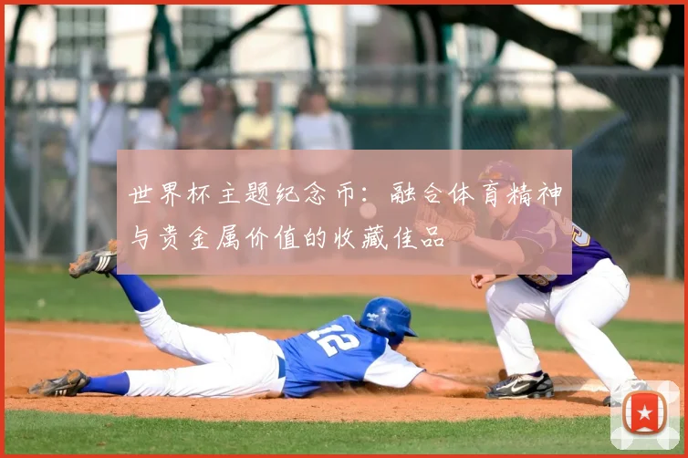 世界杯主题纪念币:融合体育精神与贵金属价值的收藏佳品