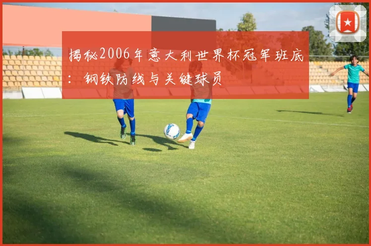 揭秘2006年意大利世界杯冠军班底：钢铁防线与关键球员