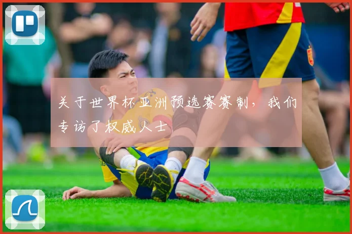 关于世界杯亚洲预选赛赛制，我们专访了权威人士