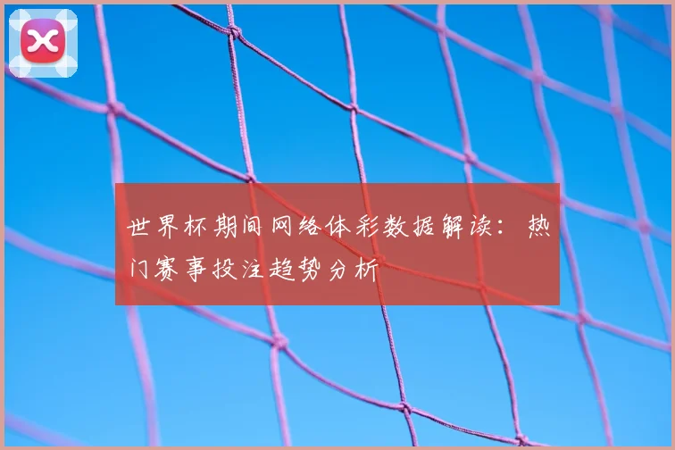 世界杯期间网络体彩数据解读:热门赛事投注趋势分析