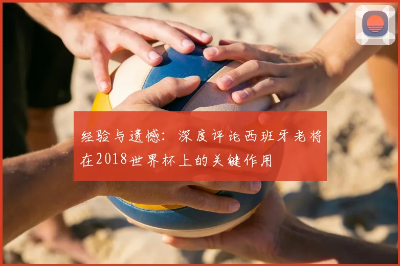 经验与遗憾:深度评论西班牙老将在2018世界杯上的关键作用
