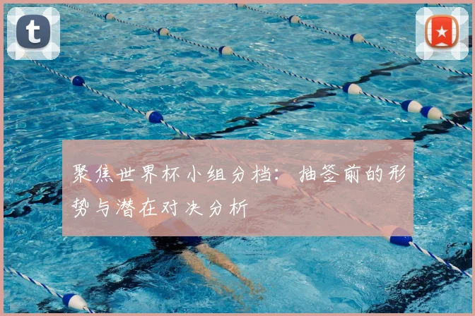 聚焦世界杯小组分档：抽签前的形势与潜在对决分析