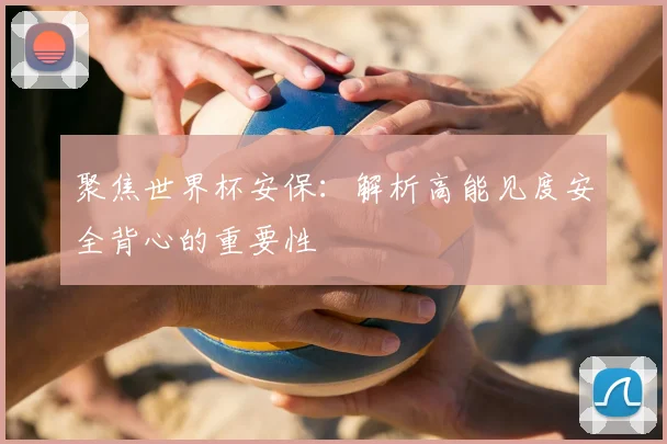 聚焦世界杯安保：解析高能见度安全背心的重要性