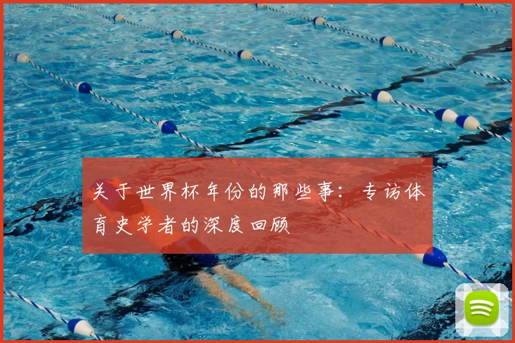 关于世界杯年份的那些事：专访体育史学者的深度回顾