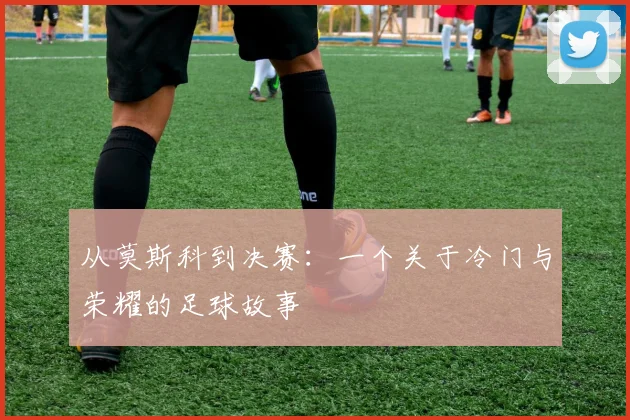 从莫斯科到决赛：一个关于冷门与荣耀的足球故事