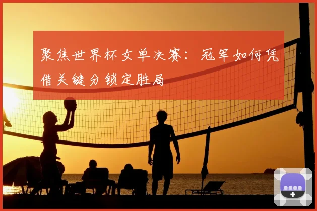 聚焦世界杯女单决赛：冠军如何凭借关键分锁定胜局