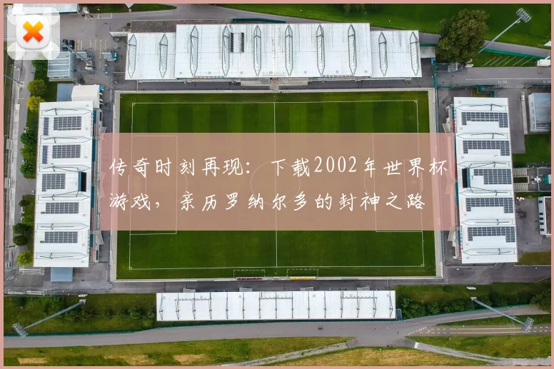 传奇时刻再现:下载2002年世界杯游戏,亲历罗纳尔多的封神之路