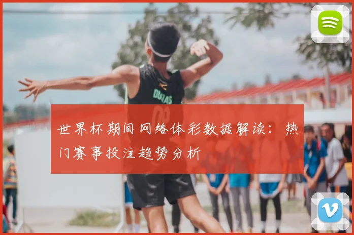 世界杯期间网络体彩数据解读:热门赛事投注趋势分析