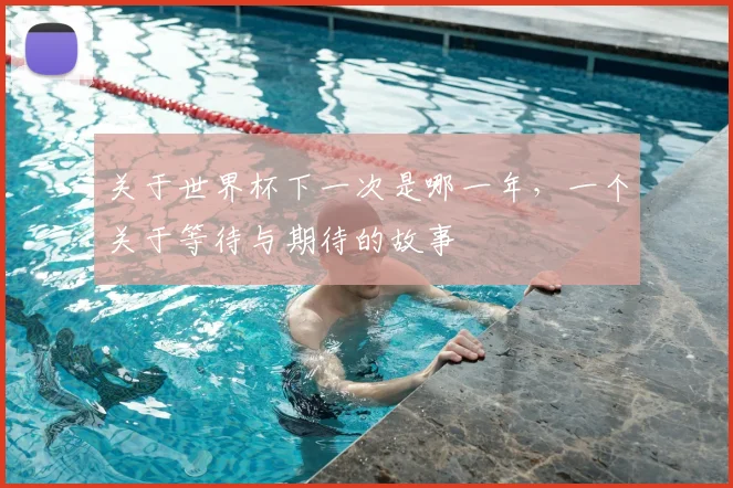 关于世界杯下一次是哪一年，一个关于等待与期待的故事