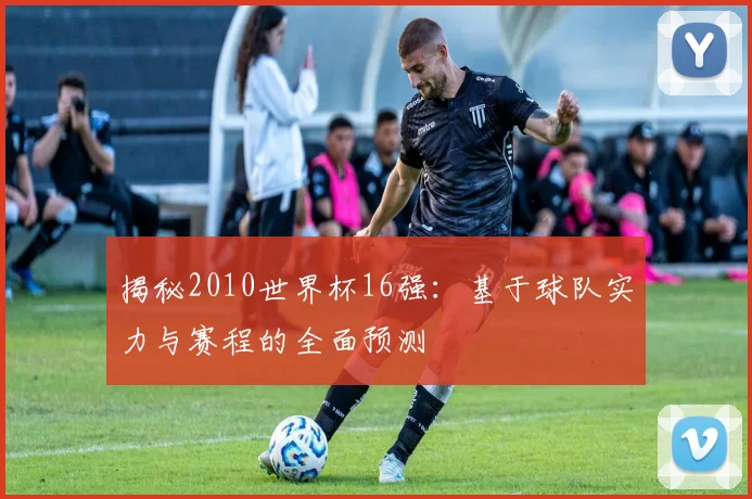 揭秘2010世界杯16强：基于球队实力与赛程的全面预测