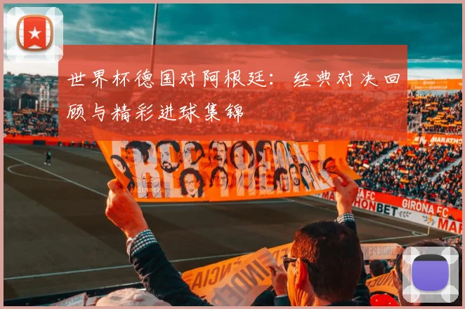 世界杯德国对阿根廷:经典对决回顾与精彩进球集锦