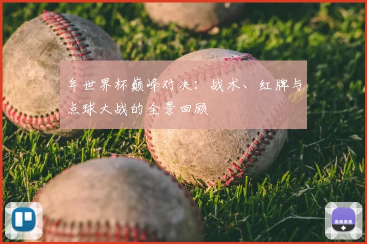 年世界杯巅峰对决:战术、红牌与点球大战的全景回顾