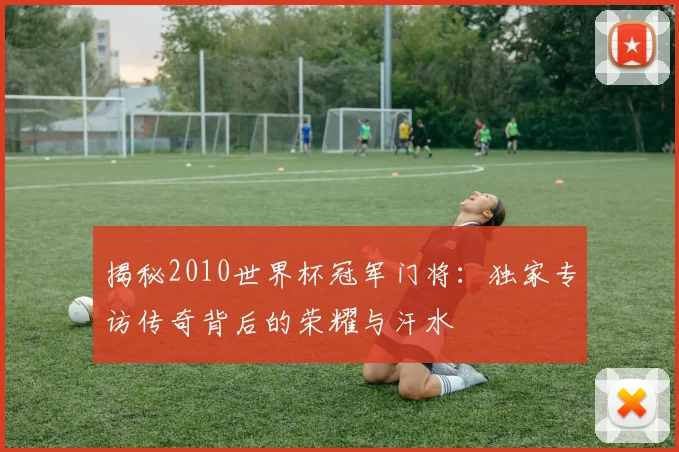 揭秘2010世界杯冠军门将：独家专访传奇背后的荣耀与汗水