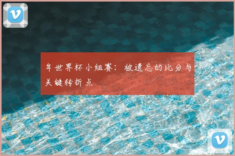 年世界杯小组赛:被遗忘的比分与关键转折点