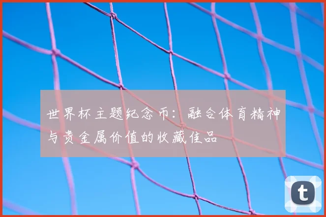 世界杯主题纪念币:融合体育精神与贵金属价值的收藏佳品