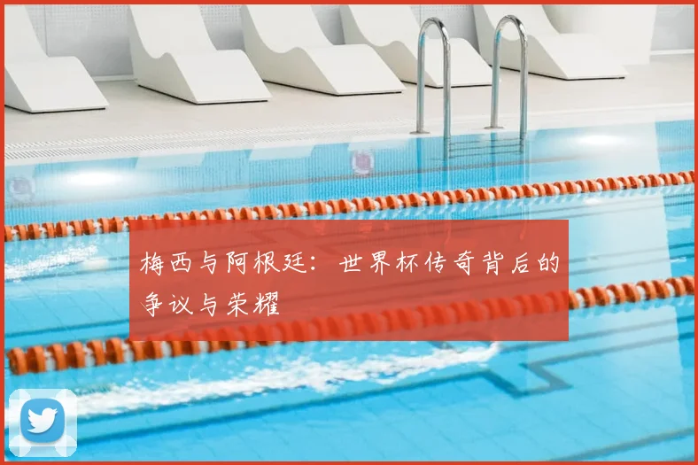 梅西与阿根廷：世界杯传奇背后的争议与荣耀