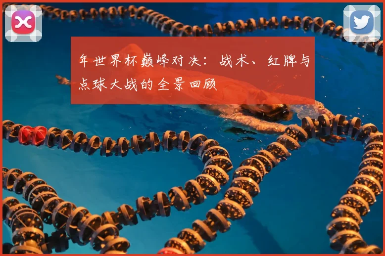年世界杯巅峰对决:战术、红牌与点球大战的全景回顾