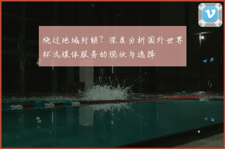 绕过地域封锁？深度分析国外世界杯流媒体服务的现状与选择