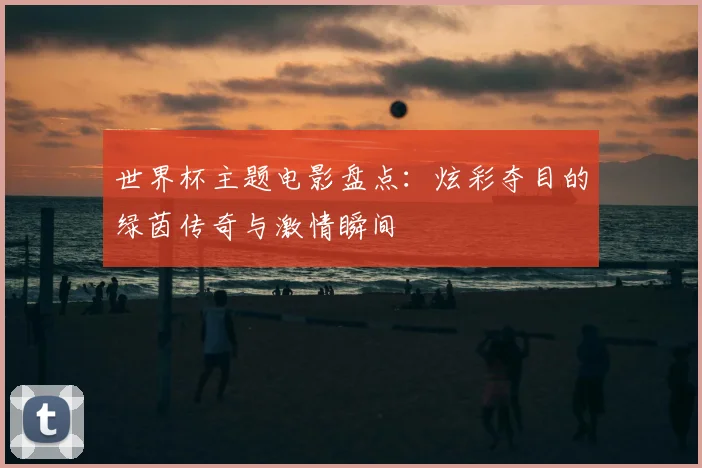 世界杯主题电影盘点:炫彩夺目的绿茵传奇与激情瞬间