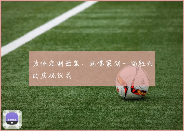 为他定制西装,就像策划一场胜利的庆祝仪式