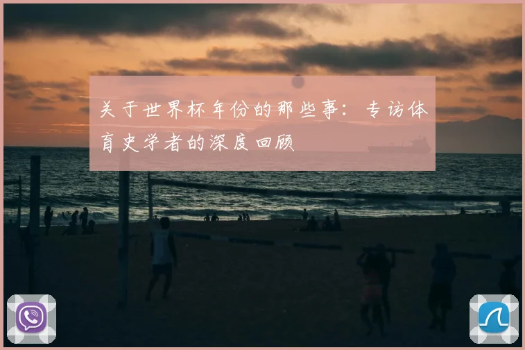 关于世界杯年份的那些事：专访体育史学者的深度回顾