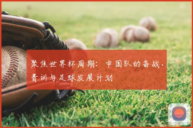 聚焦世界杯周期：中国队的备战、青训与足球发展计划