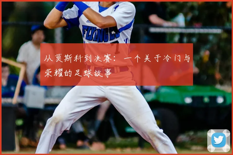 从莫斯科到决赛：一个关于冷门与荣耀的足球故事