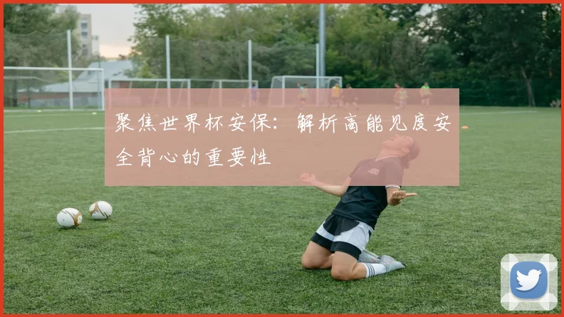聚焦世界杯安保：解析高能见度安全背心的重要性