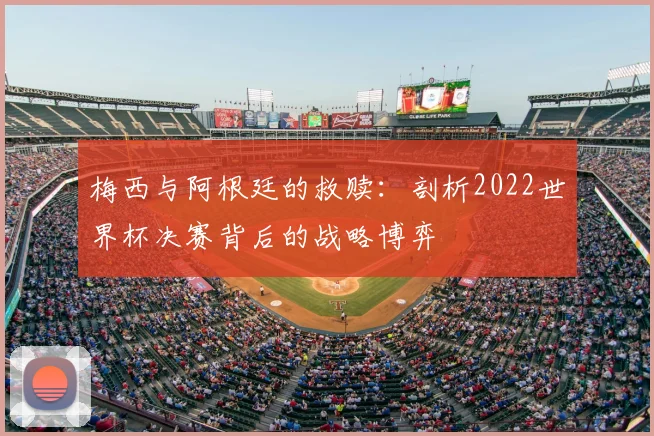 梅西与阿根廷的救赎:剖析2022世界杯决赛背后的战略博弈